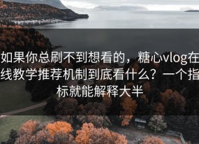 如果你总刷不到想看的，糖心vlog在线教学推荐机制到底看什么？一个指标就能解释大半