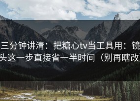 三分钟讲清：把糖心tv当工具用：镜头这一步直接省一半时间（别再瞎改）