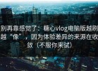 别再靠感觉了：糖心vlog电脑版越刷越“像”，因为体验差异的来源在收敛（不服你来试）