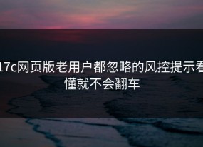 17c网页版老用户都忽略的风控提示看懂就不会翻车