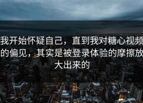 我开始怀疑自己，直到我对糖心视频的偏见，其实是被登录体验的摩擦放大出来的