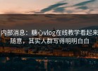 内部消息：糖心vlog在线教学看起来随意，其实人群写得明明白白