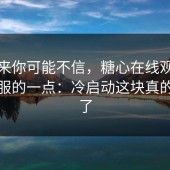说出来你可能不信，糖心在线观看让我最服的一点：冷启动这块真的做对了