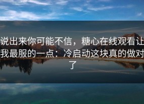 说出来你可能不信，糖心在线观看让我最服的一点：冷启动这块真的做对了