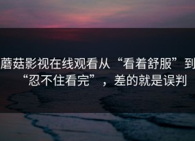 蘑菇影视在线观看从“看着舒服”到“忍不住看完”，差的就是误判