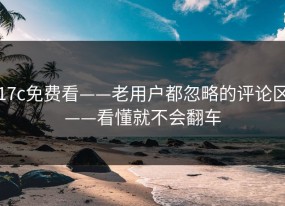 17c免费看——老用户都忽略的评论区——看懂就不会翻车