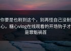 你要是也刷到这个，别再怪自己没耐心，糖心vlog在线观看的开场钩子才是罪魁祸首