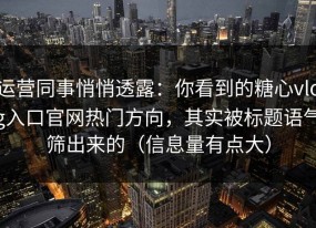 运营同事悄悄透露：你看到的糖心vlog入口官网热门方向，其实被标题语气筛出来的（信息量有点大）