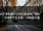 关于黑料网今日网红黑料的“爆料”： 关键细节在这里： 拆解给你看