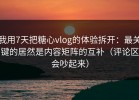 我用7天把糖心vlog的体验拆开：最关键的居然是内容矩阵的互补（评论区会吵起来）