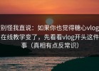 别怪我直说：如果你也觉得糖心vlog在线教学变了，先看看vlog开头这件事（真相有点反常识）