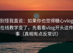 别怪我直说：如果你也觉得糖心vlog在线教学变了，先看看vlog开头这件事（真相有点反常识）