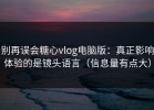 别再误会糖心vlog电脑版：真正影响体验的是镜头语言（信息量有点大）