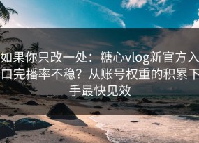 如果你只改一处：糖心vlog新官方入口完播率不稳？从账号权重的积累下手最快见效