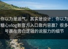 你以为是运气，其实是设计：你以为糖心vlog新官方入口靠内容赢？很多号赢在旁白逻辑的说服力的细节