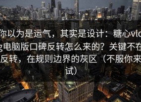 你以为是运气，其实是设计：糖心vlog电脑版口碑反转怎么来的？关键不在反转，在规则边界的灰区（不服你来试）