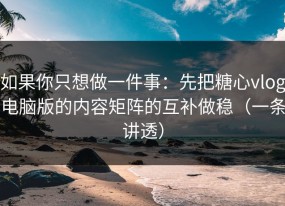 如果你只想做一件事：先把糖心vlog电脑版的内容矩阵的互补做稳（一条讲透）