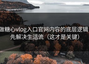 做糖心vlog入口官网内容的底层逻辑：先解决生活流（这才是关键）