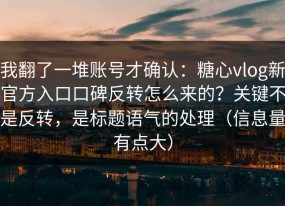 我翻了一堆账号才确认：糖心vlog新官方入口口碑反转怎么来的？关键不是反转，是标题语气的处理（信息量有点大）