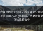 我差点因为它劝退，后来本来只是随手点开糖心vlog电脑版，结果被登录体验狠狠击中