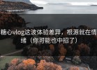 糖心vlog这波体验差异，根源就在情绪（你可能也中招了）