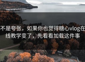 不是夸张，如果你也觉得糖心vlog在线教学变了，先看看加载这件事