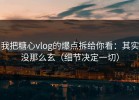 我把糖心vlog的爆点拆给你看：其实没那么玄（细节决定一切）