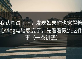 我认真试了下，发现如果你也觉得糖心vlog电脑版变了，先看看限流这件事（一条讲透）