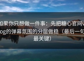 如果你只想做一件事：先把糖心官网vlog的弹幕氛围的分层做稳（最后一句最关键）