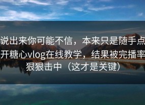 说出来你可能不信，本来只是随手点开糖心vlog在线教学，结果被完播率狠狠击中（这才是关键）