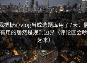 我把糖心vlog当成选题库用了7天：最有用的居然是规则边界（评论区会吵起来）