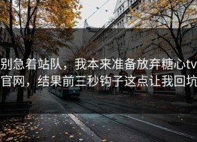 别急着站队，我本来准备放弃糖心tv官网，结果前三秒钩子这点让我回坑