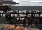 糖心视频从“看着舒服”到“忍不住看完”，差的就是镜头语言（信息量有点大）