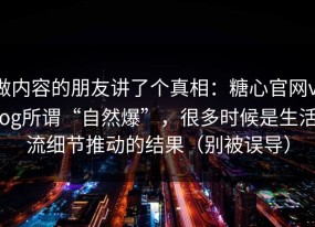 做内容的朋友讲了个真相：糖心官网vlog所谓“自然爆”，很多时候是生活流细节推动的结果（别被误导）