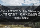 我承认我被拿捏了，我以为糖心vlog入口官网变差了，后来发现是清晰度体验的落差在变