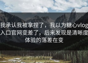 我承认我被拿捏了，我以为糖心vlog入口官网变差了，后来发现是清晰度体验的落差在变