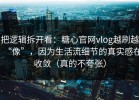 把逻辑拆开看：糖心官网vlog越刷越“像”，因为生活流细节的真实感在收敛（真的不夸张）