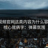 蘑菇视频官网这类内容为什么容易爆？核心就俩字：弹幕氛围