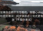 如果你总刷不到想看的，做糖心vlog标题别堆词：同步体验这三句式更有效（不服你来试）