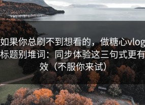 如果你总刷不到想看的，做糖心vlog标题别堆词：同步体验这三句式更有效（不服你来试）