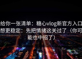 给你一张清单：糖心vlog新官方入口想更稳定：先把情绪这关过了（你可能也中招了）