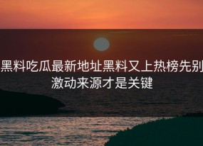 黑料吃瓜最新地址黑料又上热榜先别激动来源才是关键