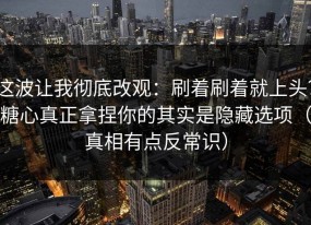 这波让我彻底改观：刷着刷着就上头？糖心真正拿捏你的其实是隐藏选项（真相有点反常识）