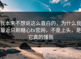 我本来不想说这么直白的，为什么我最近只刷糖心tv官网，不是上头，是它真的懂我