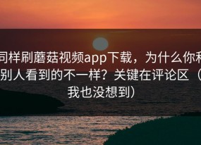 同样刷蘑菇视频app下载，为什么你和别人看到的不一样？关键在评论区（我也没想到）