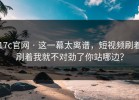 17c官网 · 这一幕太离谱，短视频刷着刷着我就不对劲了你站哪边？
