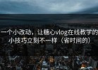 一个小改动，让糖心vlog在线教学的小技巧立刻不一样（省时间的）