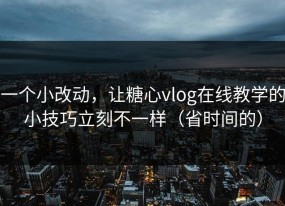一个小改动，让糖心vlog在线教学的小技巧立刻不一样（省时间的）