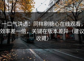 一口气讲透：同样刷糖心在线观看，效率差一倍，关键在版本差异（建议收藏）