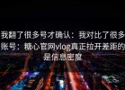 我翻了很多号才确认：我对比了很多账号：糖心官网vlog真正拉开差距的是信息密度